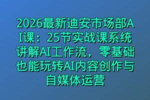2026最新迪安市场部AI课：25节实战课系统讲解AI工作流，零基础也能玩转AI内容创作与自媒体运营