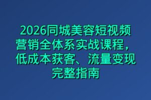 2026同城美容短视频营销全体系实战课程，低成本获客、流量变现完整指南