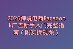 2026跨境电商Facebook广告新手入门完整指南（附实操视频）