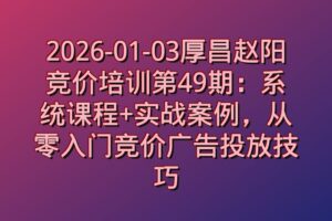 2026-01-03厚昌赵阳竞价培训第49期：系统课程+实战案例，从零入门竞价广告投放技巧