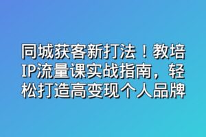 同城获客新打法！教培IP流量课实战指南，轻松打造高变现个人品牌