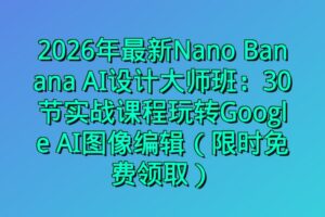 2026年最新Nano Banana AI设计大师班：30节实战课程玩转Google AI图像编辑（限时免费领取）