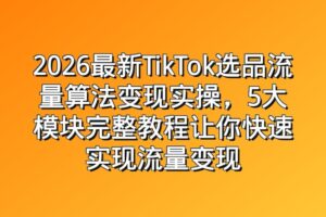 2026最新TikTok选品流量算法变现实操，5大模块完整教程让你快速实现流量变现