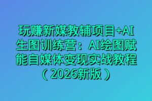 玩赚新媒教辅项目+AI生图训练营：AI绘图赋能自媒体变现实战教程（2026新版）