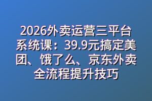 2026外卖运营三平台系统课：39.9元搞定美团、饿了么、京东外卖全流程提升技巧