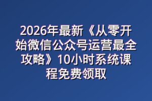 2026年最新《从零开始微信公众号运营最全攻略》10小时系统课程免费领取