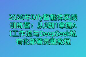 2026年Dify智能体实战训练营：从0到1掌握AI工作流与DeepSeek私有化部署完整教程