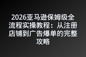 2026亚马逊保姆级全流程实操教程：从注册店铺到广告爆单的完整攻略