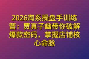 2026淘系操盘手训练营：贾真子幽带你破解爆款密码，掌握店铺核心命脉