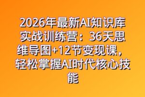 2026年最新AI知识库实战训练营：36天思维导图+12节变现课，轻松掌握AI时代核心技能
