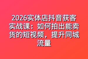 2026实体店抖音获客实战课：如何拍出能卖货的短视频，提升同城流量