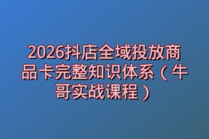2026抖店全域投放商品卡完整知识体系（牛哥实战课程）