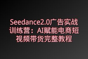 Seedance2.0广告实战训练营：AI赋能电商短视频带货完整教程