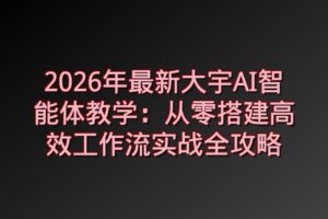 2026年最新大宇AI智能体教学：从零搭建高效工作流实战全攻略