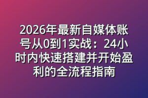 2026年最新自媒体账号从0到1实战：24小时内快速搭建并开始盈利的全流程指南