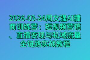 2026-03-24周文强AI播商训练营：短视频营销、直播变现与私域流量全链路实战教程