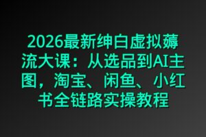 2026最新绅白虚拟薅流大课：从选品到AI主图，淘宝、闲鱼、小红书全链路实操教程