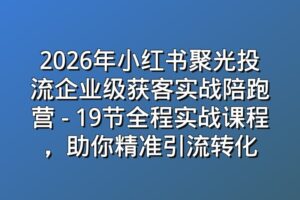 2026年小红书聚光投流企业级获客实战陪跑营 – 19节全程实战课程，助你精准引流转化