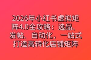 2026年小红书虚拟矩阵4.0全攻略：选品、发帖、自动化，一站式打造高转化店铺矩阵