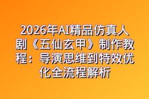 2026年AI精品仿真人剧《五仙玄甲》制作教程:导演思维到特效优化全流程解析
