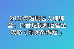 2026年短剧达人训练营:抖音短视频运营全攻略(附实战课程)