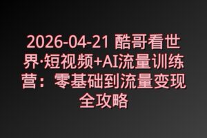 2026-04-21 酷哥看世界·短视频+AI流量训练营:零基础到流量变现全攻略