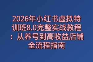 2026年小红书虚拟特训班8.0完整实战教程：从养号到高收益店铺全流程指南