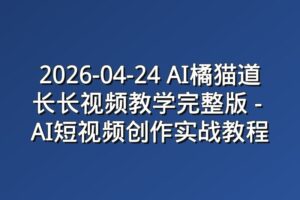 2026-04-24 AI橘猫道长长视频教学完整版 – AI短视频创作实战教程