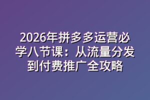 2026年拼多多运营必学八节课：从流量分发到付费推广全攻略