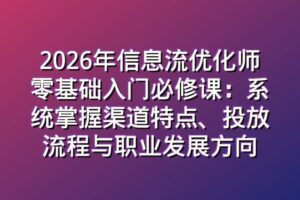 2026年信息流优化师零基础入门必修课：系统掌握渠道特点、投放流程与职业发展方向