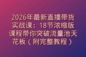 2026年最新直播带货实战课：18节浓缩版课程带你突破流量池天花板（附完整教程）