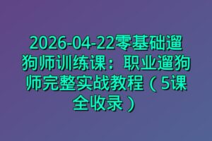 2026-04-22零基础遛狗师训练课:职业遛狗师完整实战教程(5课全收录)