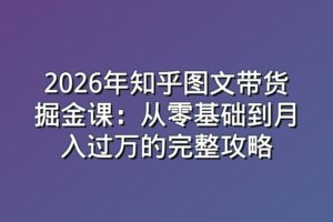 2026年知乎图文带货掘金课：从零基础到月入过万的完整攻略