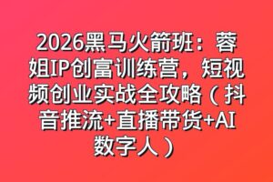 2026黑马火箭班:蓉姐IP创富训练营,短视频创业实战全攻略(抖音推流+直播带货+AI数字人)