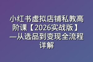 小红书虚拟店铺私教高阶课【2026实战版】—从选品到变现全流程详解