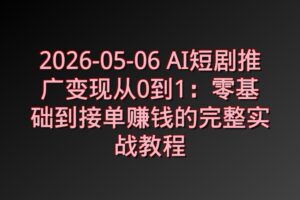 2026-05-06 AI短剧推广变现从0到1：零基础到接单赚钱的完整实战教程
