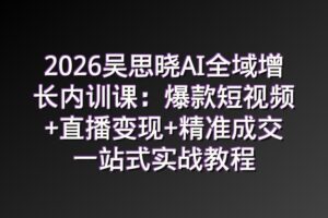 2026吴思晓AI全域增长内训课:爆款短视频+直播变现+精准成交一站式实战教程