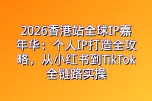 2026香港站全球IP嘉年华：个人IP打造全攻略，从小红书到TikTok全链路实操