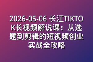 2026-05-06 长江TIKTOK长视频解说课:从选题到剪辑的短视频创业实战全攻略