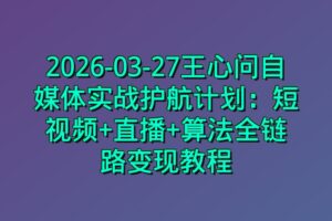 2026-03-27王心问自媒体实战护航计划：短视频+直播+算法全链路变现教程
