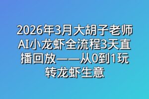 2026年3月大胡子老师AI小龙虾全流程3天直播回放——从0到1玩转龙虾生意