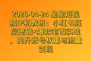 2026-04-24 星星短视频IP私教班:小红书底层逻辑×爆款笔记实战,提升账号权重与流量变现