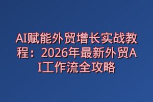 AI赋能外贸增长实战教程：2026年最新外贸AI工作流全攻略