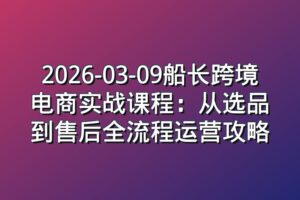 2026-03-09船长跨境电商实战课程：从选品到售后全流程运营攻略