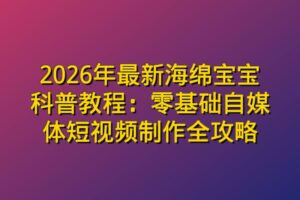 2026年最新海绵宝宝科普教程：零基础自媒体短视频制作全攻略