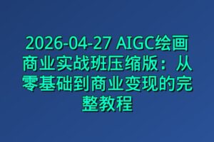 2026-04-27 AIGC绘画商业实战班压缩版:从零基础到商业变现的完整教程