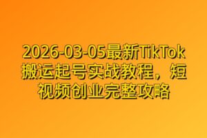 2026-03-05最新TikTok搬运起号实战教程，短视频创业完整攻略