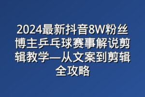 2024最新抖音8W粉丝博主乒乓球赛事解说剪辑教学—从文案到剪辑全攻略