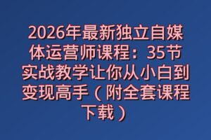 2026年最新独立自媒体运营师课程:35节实战教学让你从小白到变现高手(附全套课程下载)