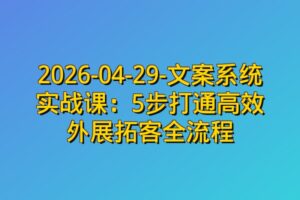 2026-04-29-文案系统实战课:5步打通高效外展拓客全流程